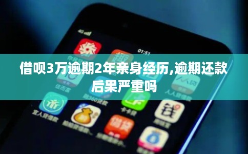 借呗3万逾期2年亲身经历,逾期还款后果严重吗