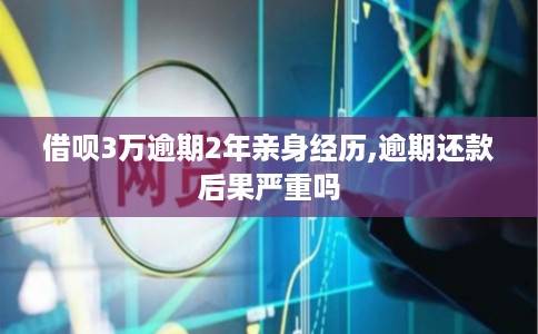 借呗3万逾期2年亲身经历,逾期还款后果严重吗