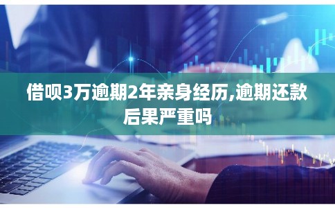 借呗3万逾期2年亲身经历,逾期还款后果严重吗