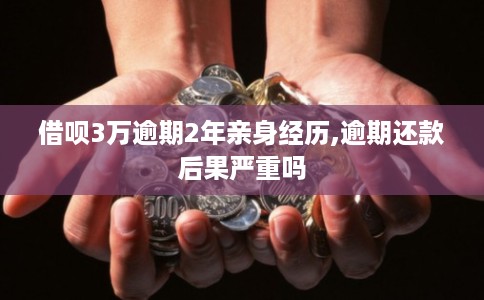 借呗3万逾期2年亲身经历,逾期还款后果严重吗