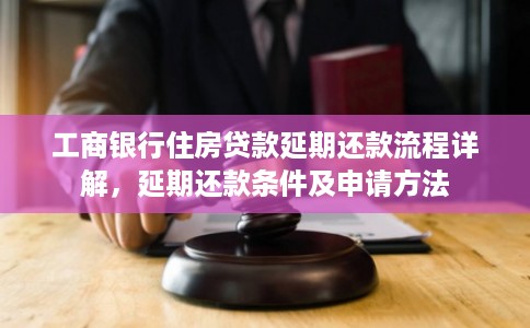 工商银行住房贷款延期还款流程详解，延期还款条件及申请方法