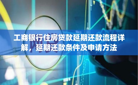 工商银行住房贷款延期还款流程详解，延期还款条件及申请方法