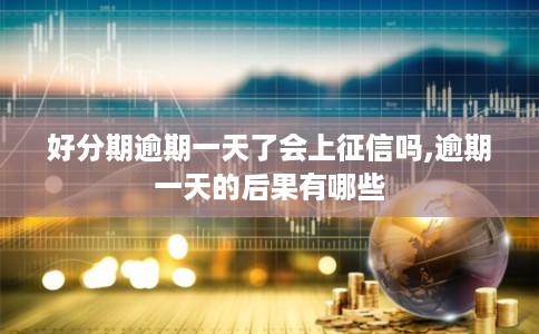 好分期逾期一天了会上征信吗,逾期一天的后果有哪些