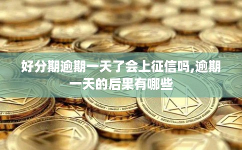 好分期逾期一天了会上征信吗,逾期一天的后果有哪些