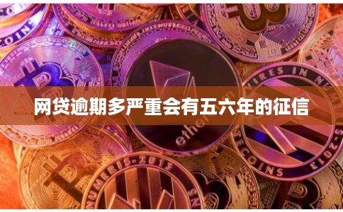网贷逾期多严重会有五六年的征信