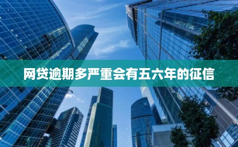 网贷逾期多严重会有五六年的征信