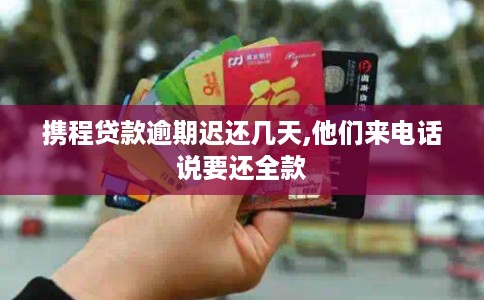 携程贷款逾期迟还几天,他们来电话说要还全款