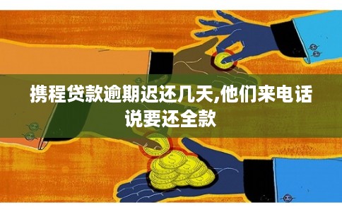 携程贷款逾期迟还几天,他们来电话说要还全款