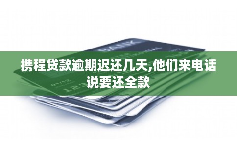 携程贷款逾期迟还几天,他们来电话说要还全款
