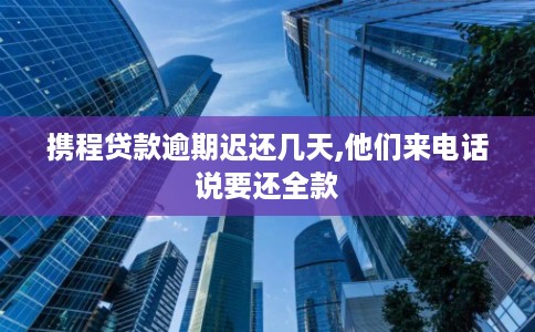 携程贷款逾期迟还几天,他们来电话说要还全款