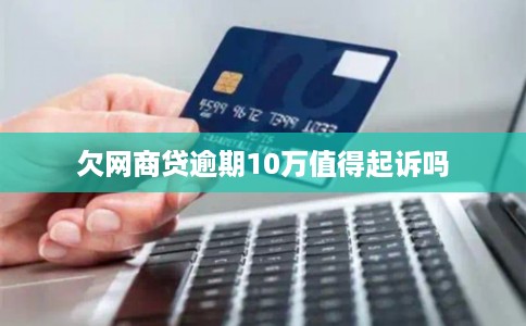 欠网商贷逾期10万值得起诉吗 欠网商贷逾期10万值得起诉吗