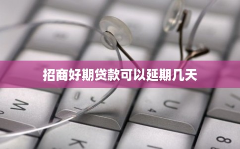 招商好期贷款可以延期几天