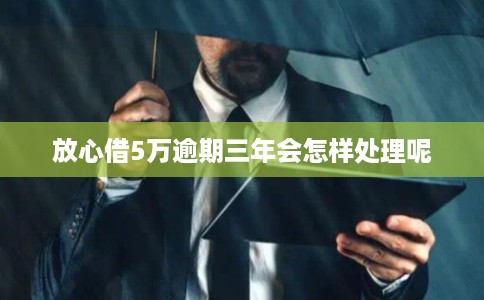 放心借5万逾期三年会怎样处理呢
