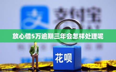 放心借5万逾期三年会怎样处理呢