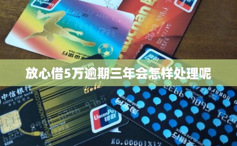 放心借5万逾期三年会怎样处理呢