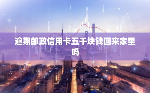 逾期邮政信用卡五千块钱回来家里吗