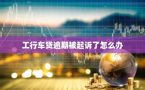 工行车贷逾期被起诉了怎么办