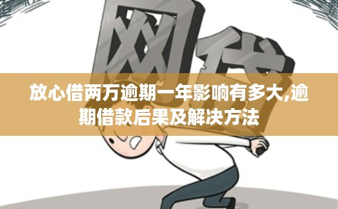 放心借两万逾期一年影响有多大,逾期借款后果及解决方法