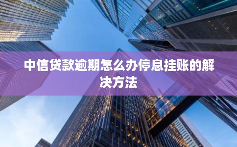 中信贷款逾期怎么办停息挂账的解决方法