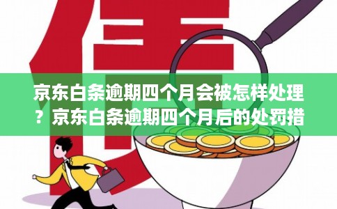 京东白条逾期四个月会被怎样处理？京东白条逾期四个月后的处罚措施
