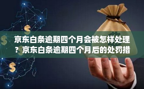 京东白条逾期四个月会被怎样处理？京东白条逾期四个月后的处罚措施