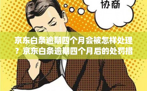 京东白条逾期四个月会被怎样处理？京东白条逾期四个月后的处罚措施