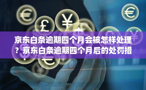 京东白条逾期四个月会被怎样处理？京东白条逾期四个月后的处罚措施