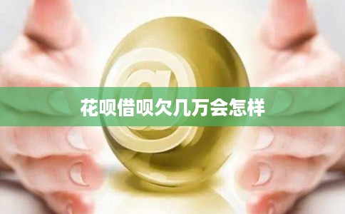 花呗借呗欠几万会怎样