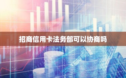 招商信用卡法务部可以协商吗