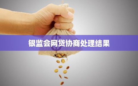 银监会网贷协商处理结果 银监会网贷协商处理结果