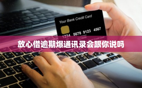 放心借逾期爆通讯录会跟你说吗 放心借逾期爆通讯录会跟你说吗