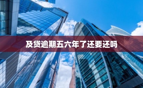 及贷逾期五六年了还要还吗