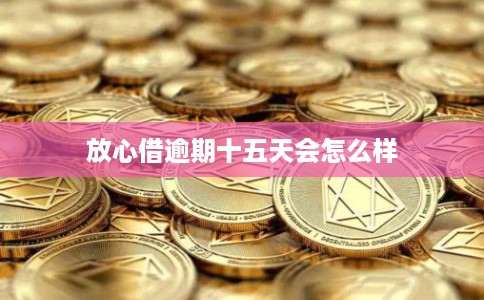 放心借逾期十五天会怎么样
