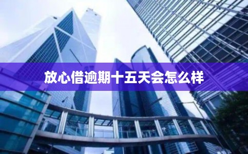 放心借逾期十五天会怎么样