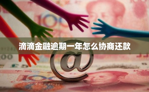 滴滴金融逾期一年怎么协商还款 滴滴金融逾期一年怎么协商还款