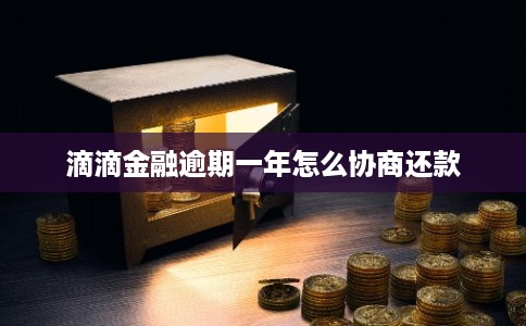 滴滴金融逾期一年怎么协商还款 滴滴金融逾期一年怎么协商还款