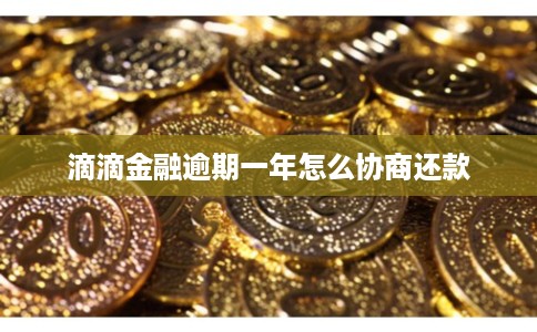 滴滴金融逾期一年怎么协商还款 滴滴金融逾期一年怎么协商还款