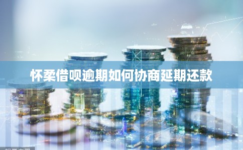 怀柔借呗逾期如何协商延期还款