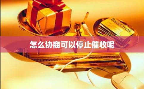 怎么协商可以停止催收呢