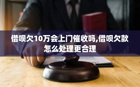 借呗欠10万会上门催收吗,借呗欠款怎么处理更合理