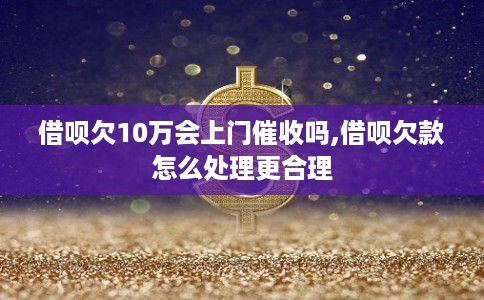 借呗欠10万会上门催收吗,借呗欠款怎么处理更合理