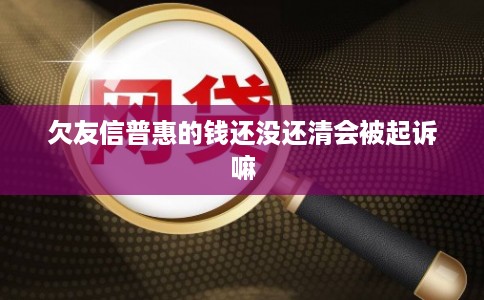 欠友信普惠的钱还没还清会被起诉嘛