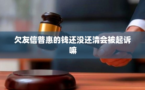 欠友信普惠的钱还没还清会被起诉嘛