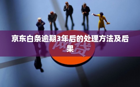 京东白条逾期3年后的处理方法及后果