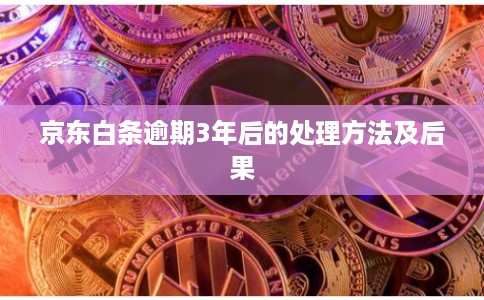 京东白条逾期3年后的处理方法及后果