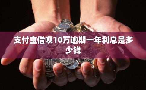支付宝借呗10万逾期一年利息是多少钱
