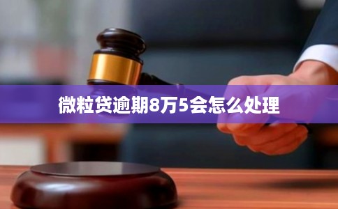 微粒贷逾期8万5会怎么处理