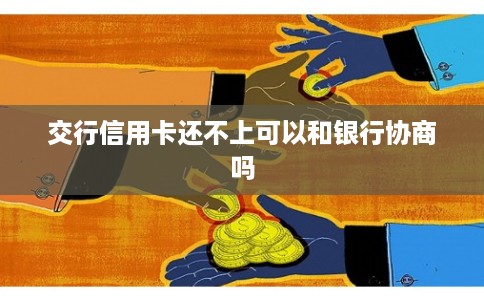 交行信用卡还不上可以和银行协商吗