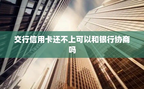 交行信用卡还不上可以和银行协商吗