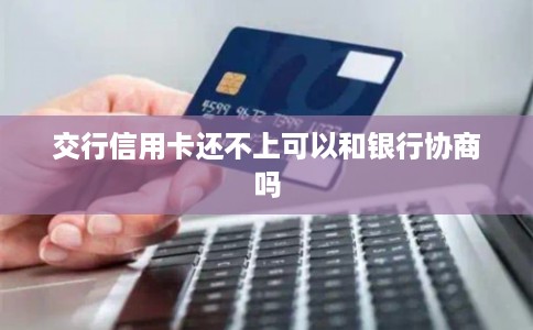 交行信用卡还不上可以和银行协商吗